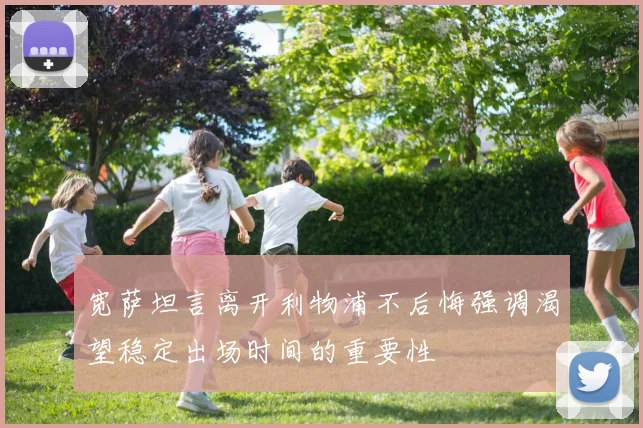宽萨坦言离开利物浦不后悔强调渴望稳定出场时间的重要性