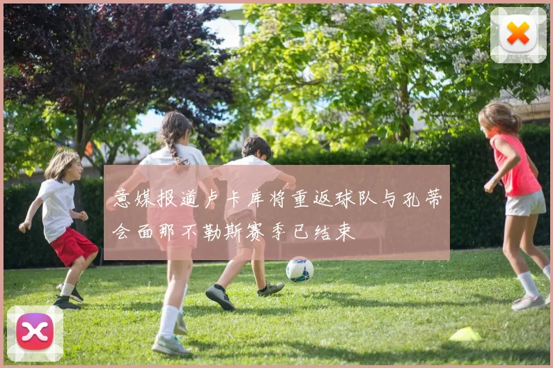 意媒报道卢卡库将重返球队与孔蒂会面那不勒斯赛季已结束