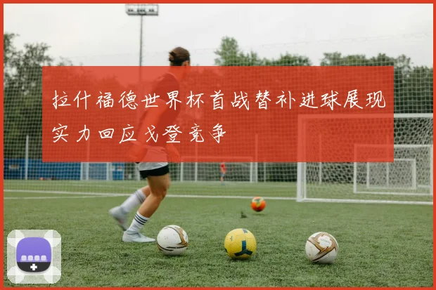 拉什福德世界杯首战替补进球展现实力回应戈登竞争