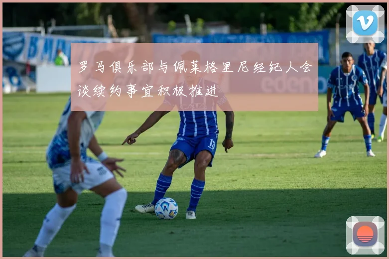 罗马俱乐部与佩莱格里尼经纪人会谈续约事宜积极推进