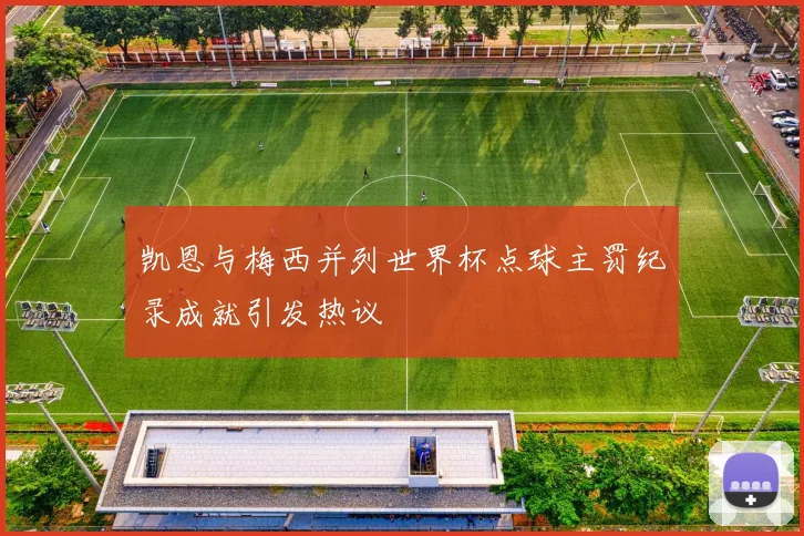 凯恩与梅西并列世界杯点球主罚纪录成就引发热议