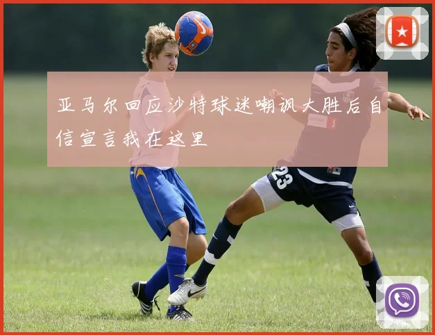 亚马尔回应沙特球迷嘲讽大胜后自信宣言我在这里