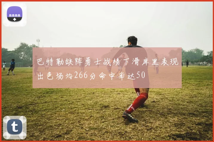 巴特勒缺阵勇士战绩下滑库里表现出色场均266分命中率达50