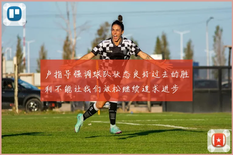 卢指导强调球队状态良好过去的胜利不能让我们放松继续追求进步