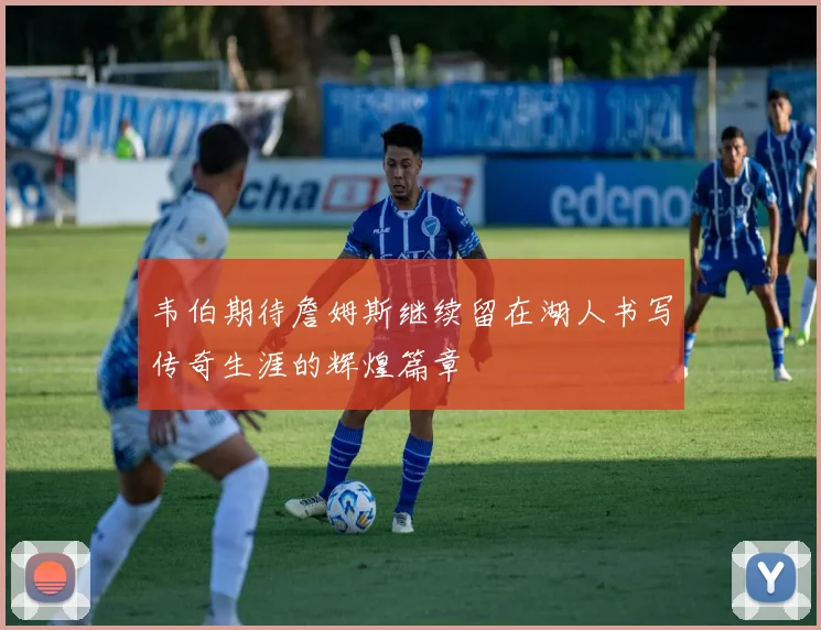 韦伯期待詹姆斯继续留在湖人书写传奇生涯的辉煌篇章