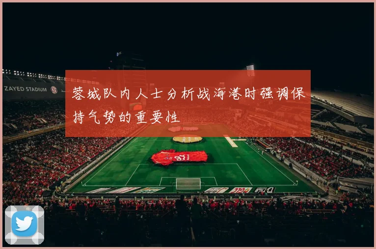蓉城队内人士分析战海港时强调保持气势的重要性