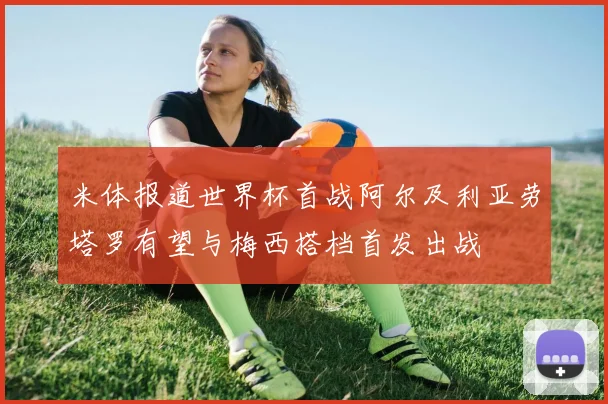 米体报道世界杯首战阿尔及利亚劳塔罗有望与梅西搭档首发出战