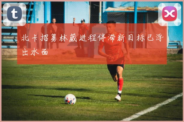 北卡招募林葳进程停滞新目标已浮出水面