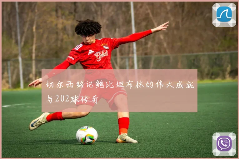 切尔西铭记鲍比坦布林的伟大成就与202球传奇