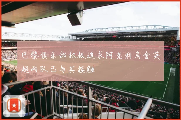 巴黎俱乐部积极追求阿克利乌舍英超两队已与其接触