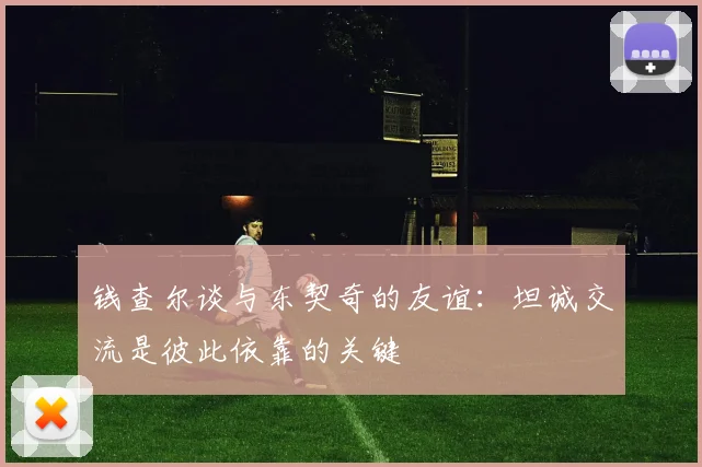 钱查尔谈与东契奇的友谊：坦诚交流是彼此依靠的关键