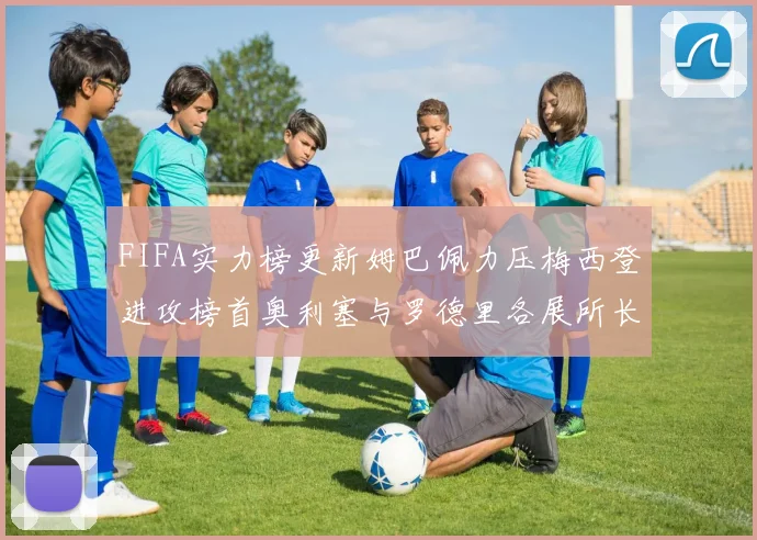 FIFA实力榜更新姆巴佩力压梅西登进攻榜首奥利塞与罗德里各展所长