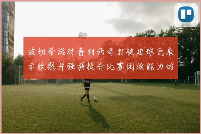 波切蒂诺对普利西奇打破进球荒表示欣慰并强调提升比赛阅读能力的重要性