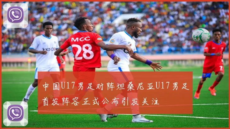 中国U17男足对阵坦桑尼亚U17男足首发阵容正式公布引发关注