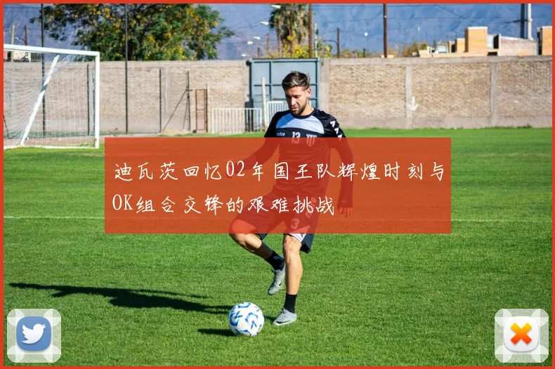 迪瓦茨回忆02年国王队辉煌时刻与OK组合交锋的艰难挑战
