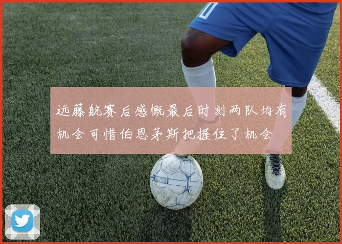 远藤航赛后感慨最后时刻两队均有机会可惜伯恩茅斯把握住了机会