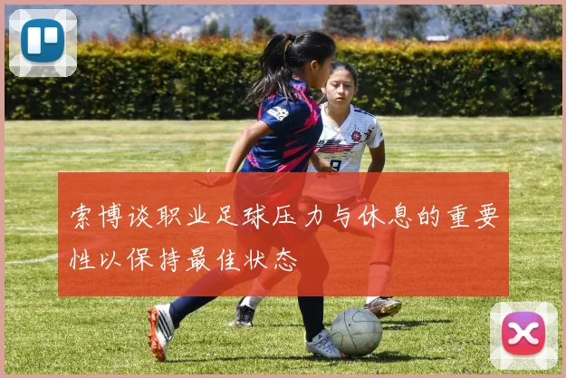 索博谈职业足球压力与休息的重要性以保持最佳状态