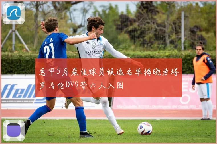 意甲5月最佳球员候选名单揭晓劳塔罗马伦DV9等六人入围