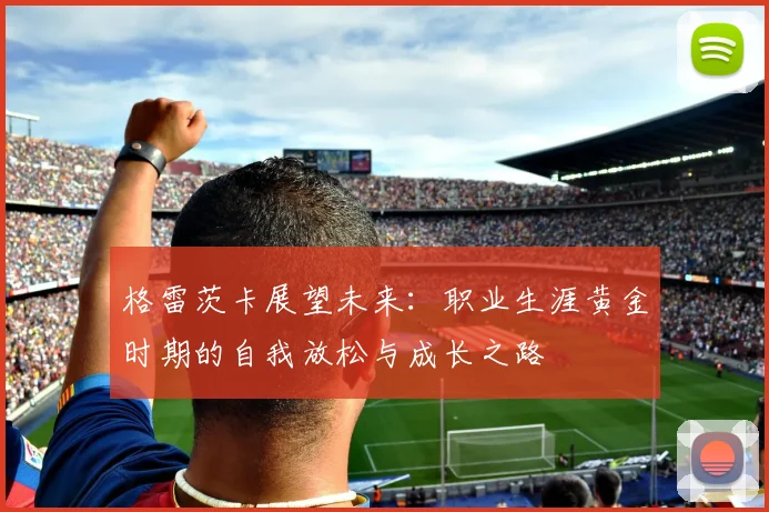 格雷茨卡展望未来：职业生涯黄金时期的自我放松与成长之路