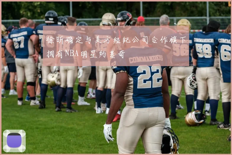 徐昕确定与美方经纪公司合作旗下拥有NBA明星约基奇