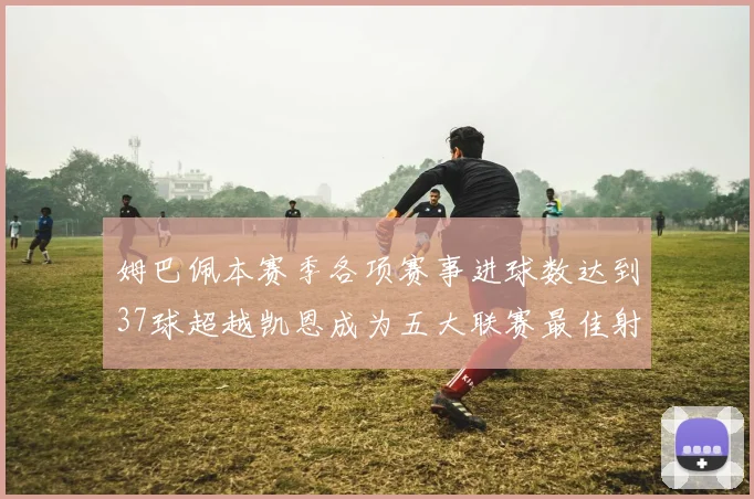 姆巴佩本赛季各项赛事进球数达到37球超越凯恩成为五大联赛最佳射手
